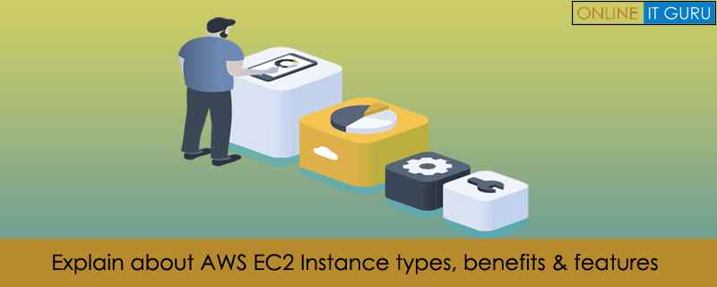 Explain about AWS EC2 Instance types, benefits & features